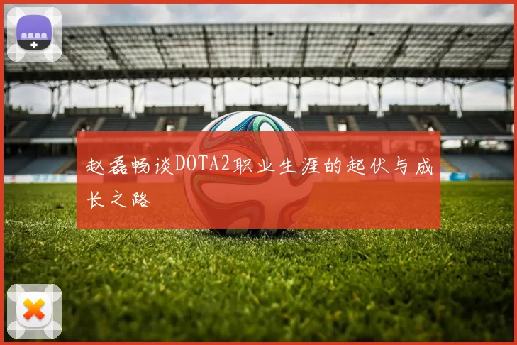 赵磊畅谈DOTA2职业生涯的起伏与成长之路