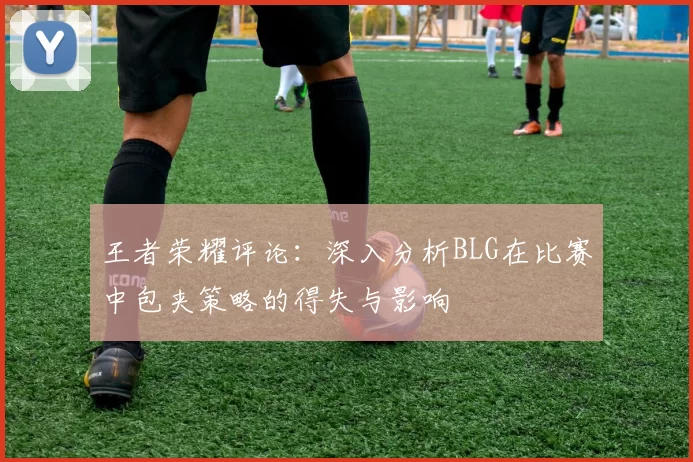 王者荣耀评论：深入分析BLG在比赛中包夹策略的得失与影响