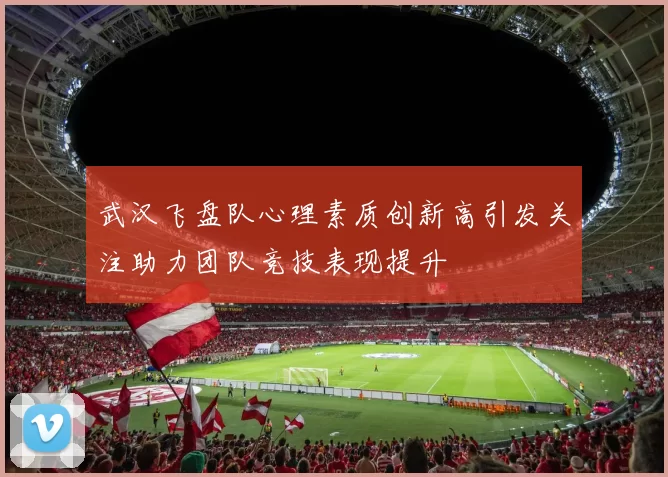 武汉飞盘队心理素质创新高引发关注助力团队竞技表现提升
