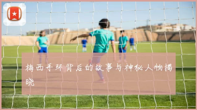 梅西手环背后的故事与神秘人物揭晓