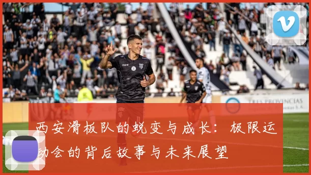 西安滑板队的蜕变与成长：极限运动会的背后故事与未来展望