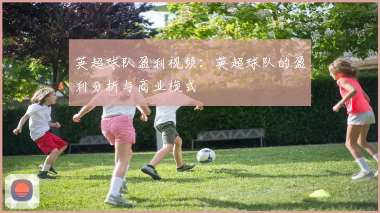 英超球队盈利视频：英超球队的盈利分析与商业模式
