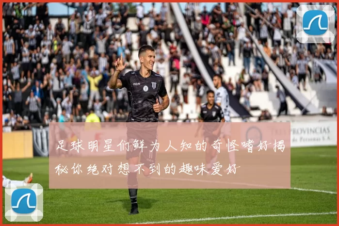 足球明星们鲜为人知的奇怪嗜好揭秘你绝对想不到的趣味爱好