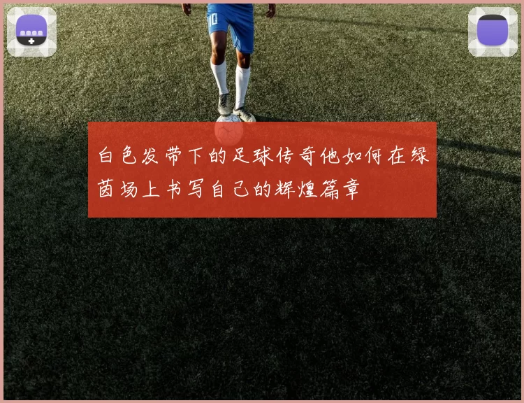 白色发带下的足球传奇他如何在绿茵场上书写自己的辉煌篇章