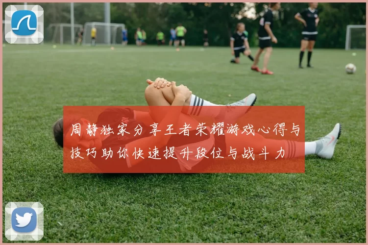 周静独家分享王者荣耀游戏心得与技巧助你快速提升段位与战斗力