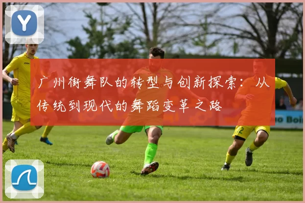 广州街舞队的转型与创新探索：从传统到现代的舞蹈变革之路
