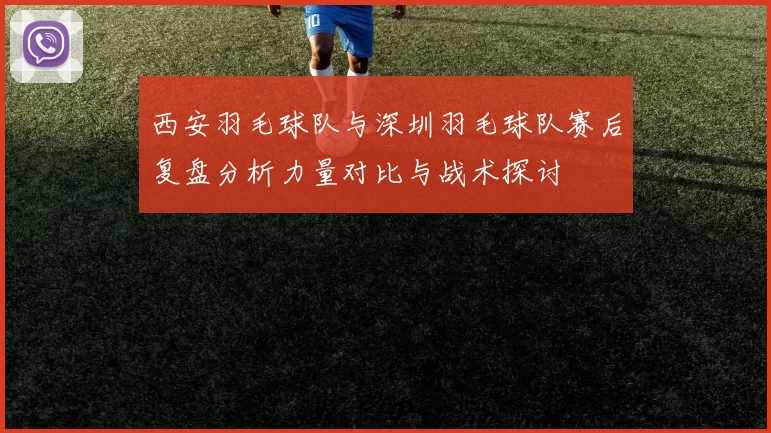 西安羽毛球队与深圳羽毛球队赛后复盘分析力量对比与战术探讨