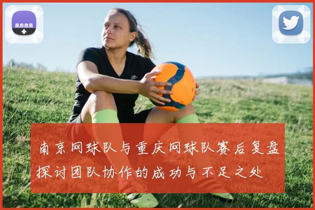 南京网球队与重庆网球队赛后复盘探讨团队协作的成功与不足之处