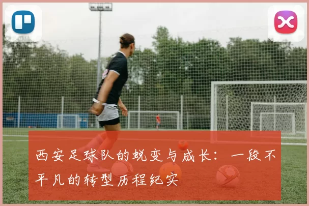 西安足球队的蜕变与成长：一段不平凡的转型历程纪实