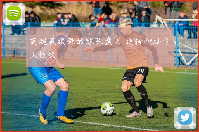 英超最顽强的球队盘点 逆转神迹令人惊叹