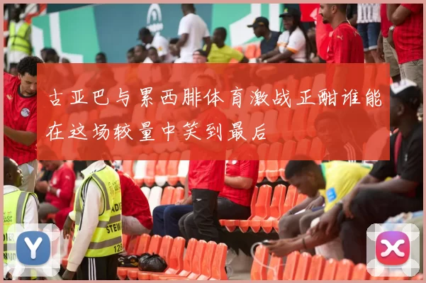 古亚巴与累西腓体育激战正酣谁能在这场较量中笑到最后
