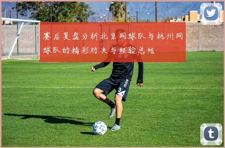赛后复盘分析北京网球队与杭州网球队的精彩对决与经验总结