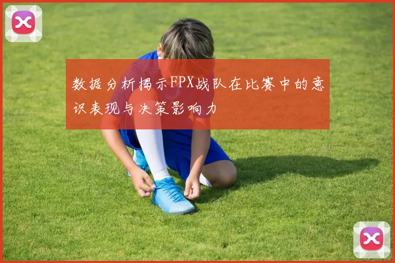 数据分析揭示FPX战队在比赛中的意识表现与决策影响力