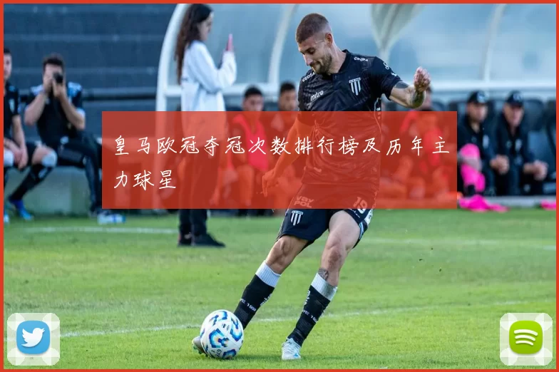 皇马欧冠夺冠次数排行榜及历年主力球星