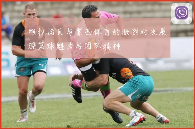 维拉诺瓦与累西体育的激烈对决展现篮球魅力与团队精神
