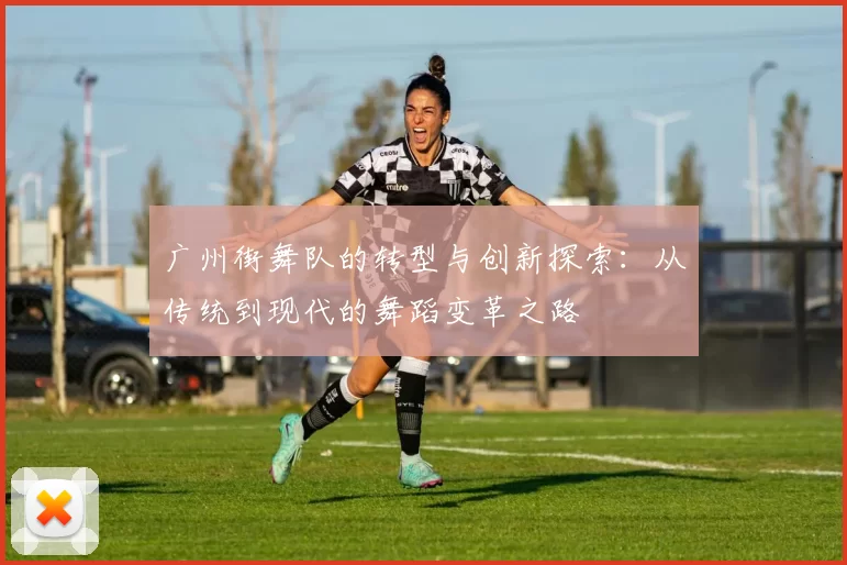 广州街舞队的转型与创新探索：从传统到现代的舞蹈变革之路