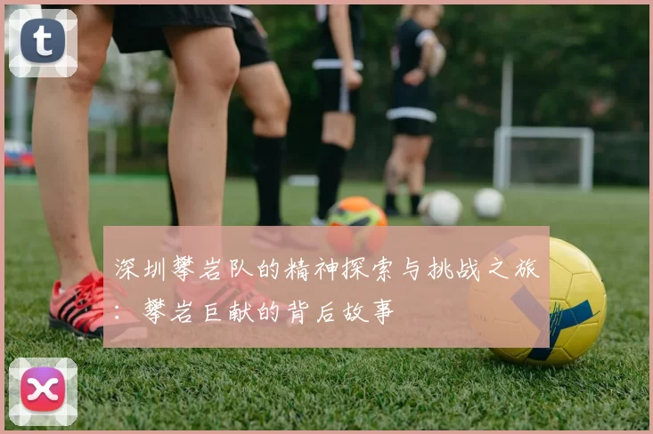 深圳攀岩队的精神探索与挑战之旅：攀岩巨献的背后故事