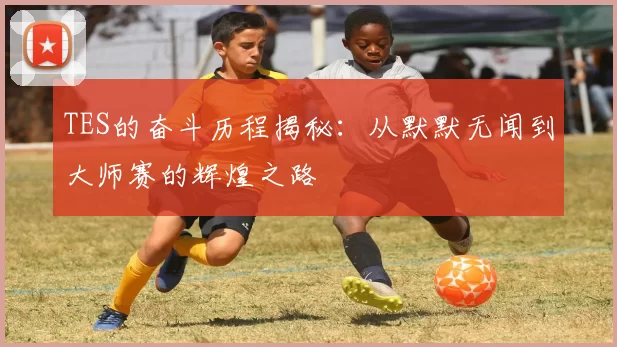 TES的奋斗历程揭秘：从默默无闻到大师赛的辉煌之路