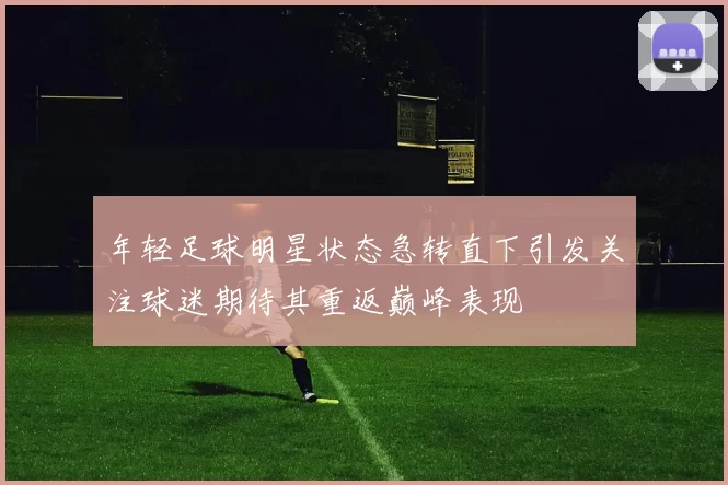 年轻足球明星状态急转直下引发关注球迷期待其重返巅峰表现
